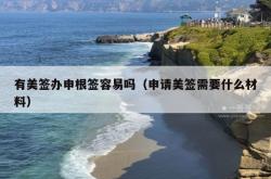 有美签办申根签容易吗（申请美签需要什么材料）