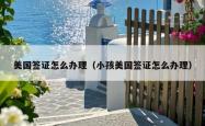 美国签证怎么办理（小孩美国签证怎么办理）