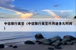 中信银行美签（中信银行美签代传递多久时间）