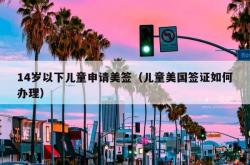 14岁以下儿童申请美签（儿童美国签证如何办理）