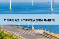 广州美签面签（广州美签面签地点时间查询）