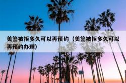 美签被拒多久可以再预约（美签被拒多久可以再预约办理）