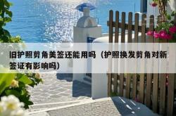 旧护照剪角美签还能用吗（护照换发剪角对新签证有影响吗）