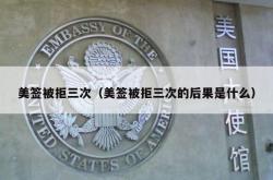 美签被拒三次（美签被拒三次的后果是什么）