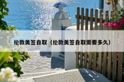 伦敦美签自取（伦敦美签自取需要多久）