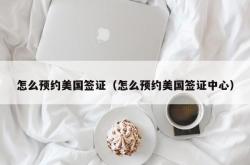 怎么预约美国签证（怎么预约美国签证中心）