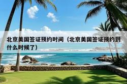 北京美国签证预约时间（北京美国签证预约到什么时候了）