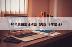 10年美国签证续签（美国 十年签证）
