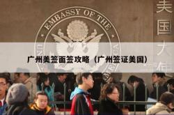 广州美签面签攻略（广州签证美国）