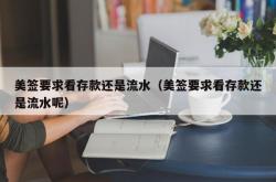 美签要求看存款还是流水（美签要求看存款还是流水呢）
