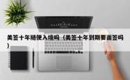 美签十年随便入境吗（美签十年到期要面签吗）