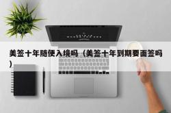 美签十年随便入境吗（美签十年到期要面签吗）