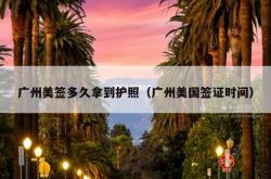 广州美签多久拿到护照（广州美国签证时间）