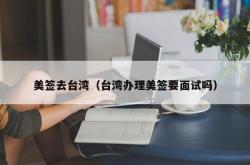 美签去台湾（台湾办理美签要面试吗）