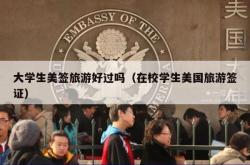 大学生美签旅游好过吗（在校学生美国旅游签证）