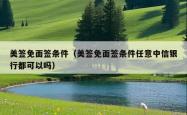 美签免面签条件（美签免面签条件任意中信银行都可以吗）
