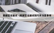 美国签证面试（美国签证面试技巧及注意事项）