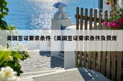 美国签证要求条件（美国签证要求条件及费用）