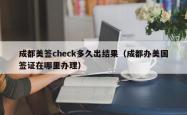 成都美签check多久出结果（成都办美国签证在哪里办理）