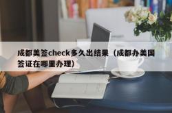 成都美签check多久出结果（成都办美国签证在哪里办理）