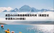 美签ds160表格最晚提交时间（美国签证申请表ds160表格）