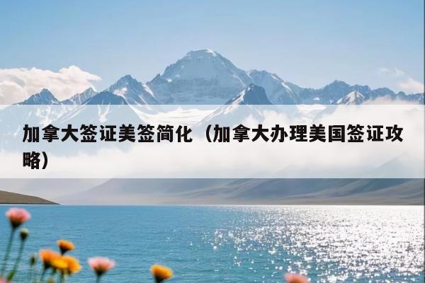 加拿大签证美签简化(加拿大办理美国签证攻略)