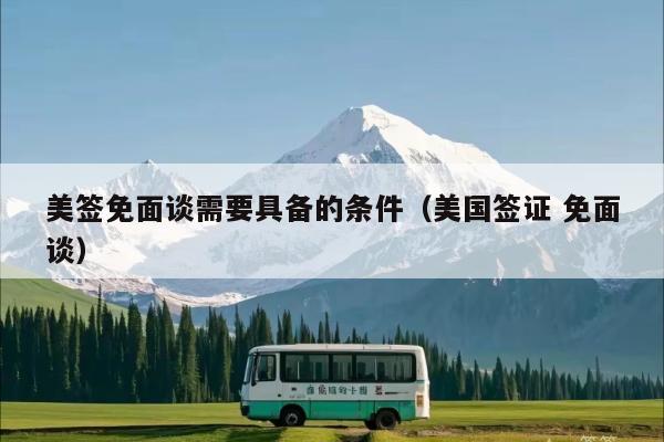 美签免面谈需要具备的条件(美国签证 免面谈)