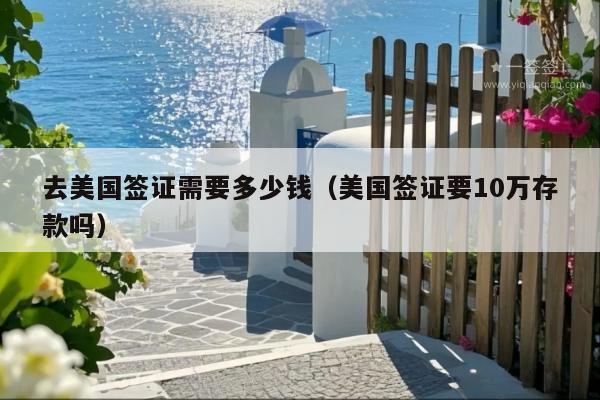 去美国签证需要多少钱(美国签证要10万存款吗)