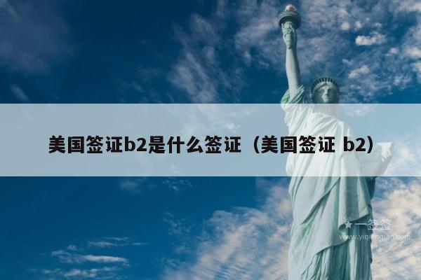 美国签证b2是什么签证(美国签证 b2)