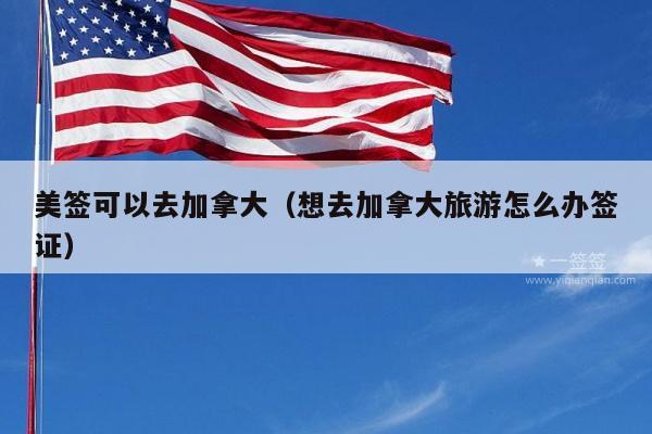 美签可以去加拿大(想去加拿大旅游怎么办签证)