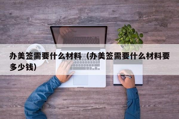 办美签需要什么材料(办美签需要什么材料要多少钱)