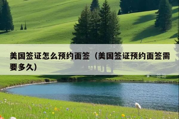 美国签证怎么预约面签(美国签证预约面签需要多久)