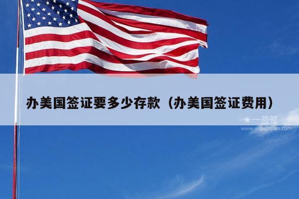 办美国签证要多少存款(办美国签证费用)
