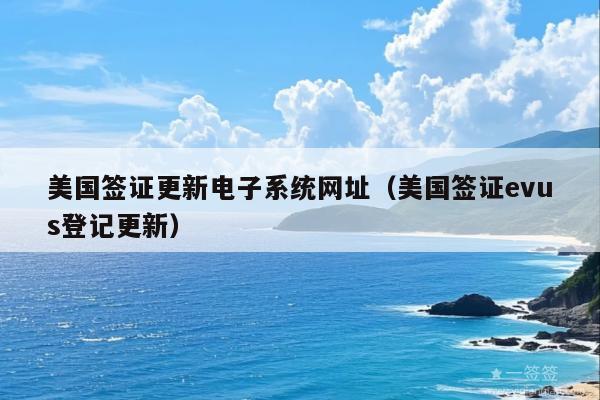 美国签证更新电子系统网址(美国签证evus登记更新)