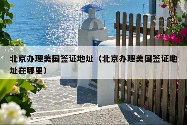 北京办理美国签证地址(北京办理美国签证地址在哪里)