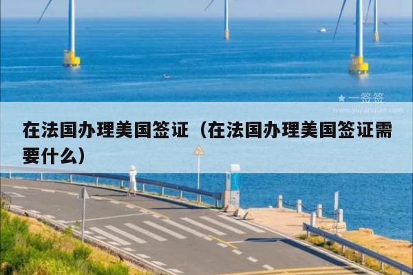 在法国办理美国签证(在法国办理美国签证需要什么)