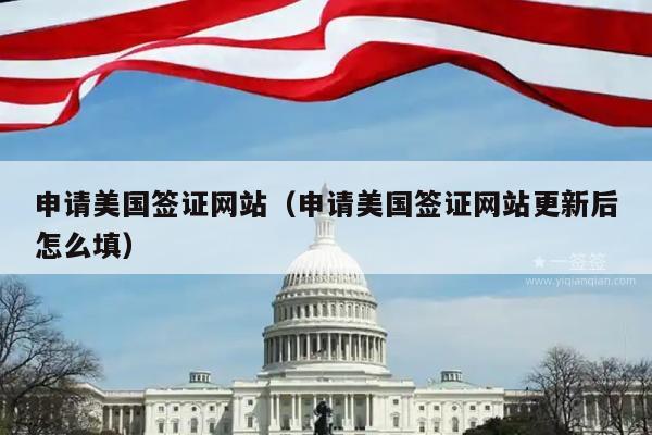 申请美国签证网站(申请美国签证网站更新后怎么填)