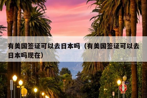 有美国签证可以去日本吗(有美国签证可以去日本吗现在)