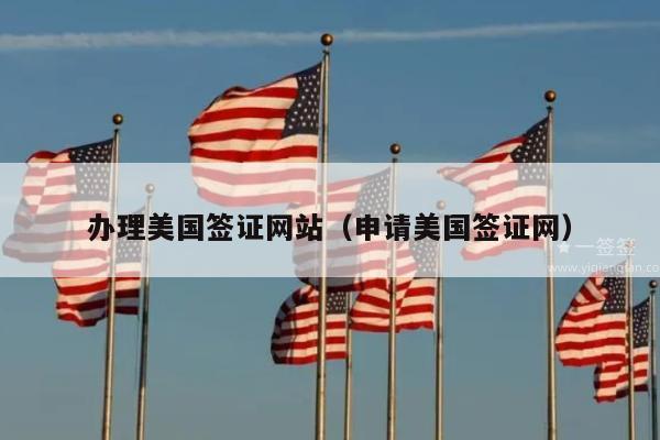 办理美国签证网站(申请美国签证网)