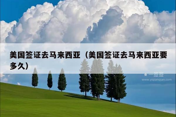 美国签证去马来西亚(美国签证去马来西亚要多久)