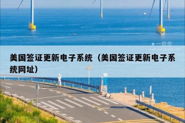 美国签证更新电子系统(美国签证更新电子系统网址)