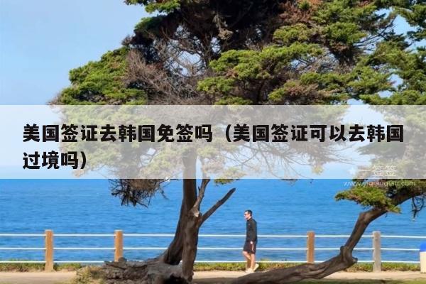 美国签证去韩国免签吗(美国签证可以去韩国过境吗)