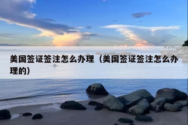 美国签证签注怎么办理(美国签证签注怎么办理的)