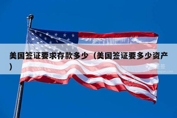 美国签证要求存款多少(美国签证要多少资产)
