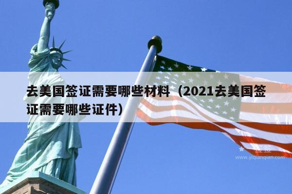 去美国签证需要哪些材料(2021去美国签证需要哪些证件)