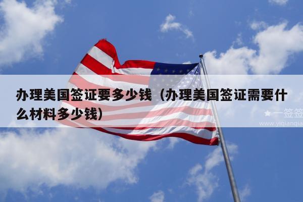 办理美国签证要多少钱(办理美国签证需要什么材料多少钱)