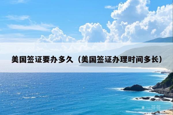 美国签证要办多久(美国签证办理时间多长)