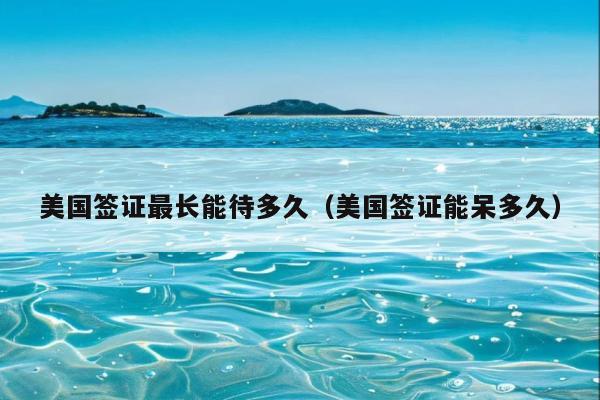 美国签证最长能待多久(美国签证能呆多久)