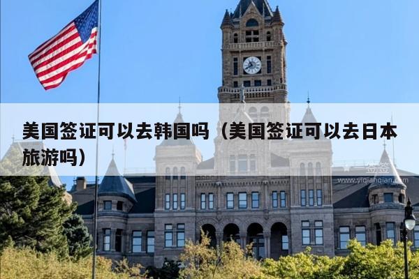 美国签证可以去韩国吗(美国签证可以去日本旅游吗)