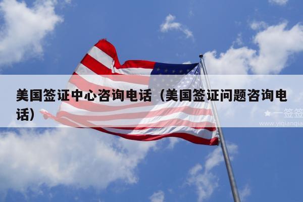 美国签证中心咨询电话(美国签证问题咨询电话)